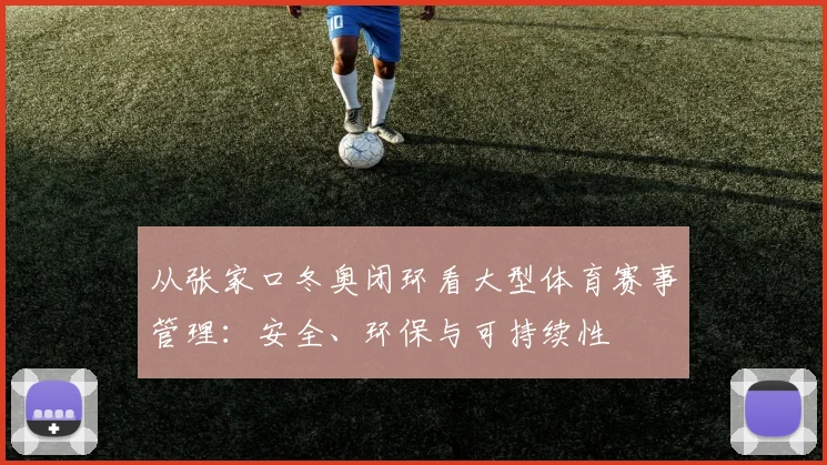 从张家口冬奥闭环看大型体育赛事管理:安全、环保与可持续性