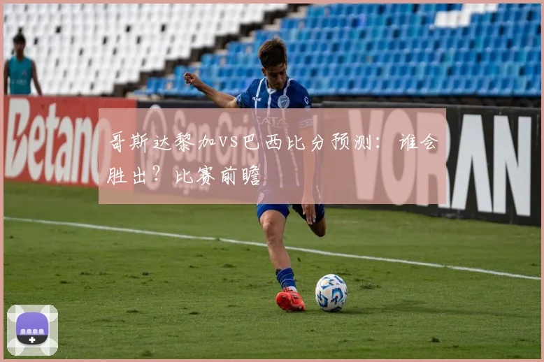 哥斯达黎加vs巴西比分预测：谁会胜出？比赛前瞻