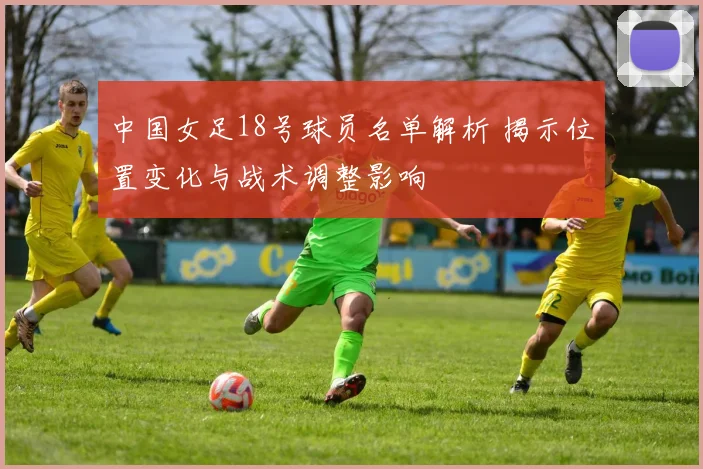 中国女足18号球员名单解析 揭示位置变化与战术调整影响