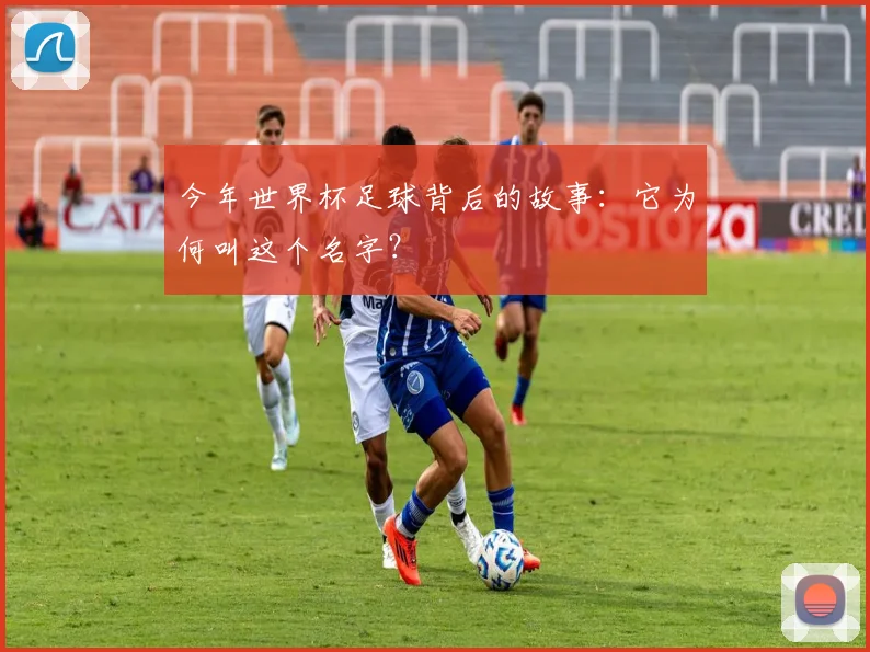 今年世界杯足球背后的故事：它为何叫这个名字？